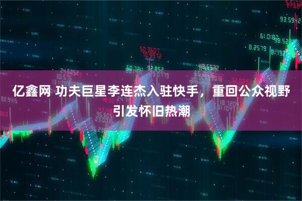 亿鑫网 功夫巨星李连杰入驻快手，重回公众视野引发怀旧热潮