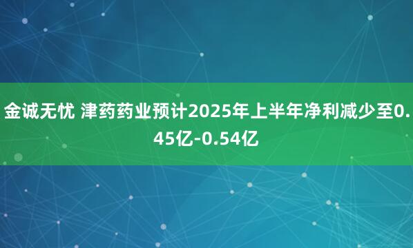 金诚无忧 津药药业预计2025年上半年净利减少至0.45亿-0.54亿