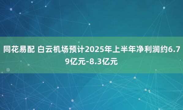 同花易配 白云机场预计2025年上半年净利润约6.79亿元-8.3亿元