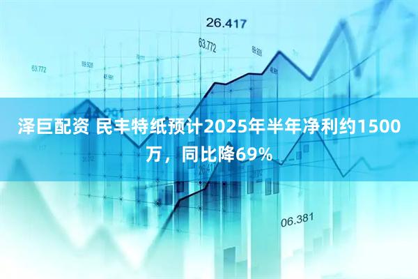 泽巨配资 民丰特纸预计2025年半年净利约1500万，同比降69%