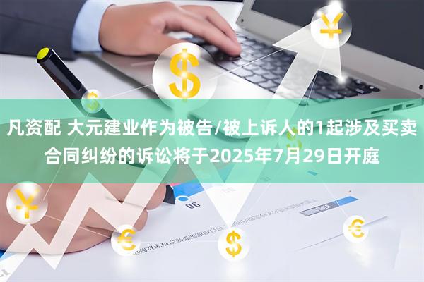 凡资配 大元建业作为被告/被上诉人的1起涉及买卖合同纠纷的诉讼将于2025年7月29日开庭