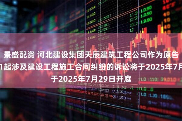 景盛配资 河北建设集团天辰建筑工程公司作为原告/上诉人的1起涉及建设工程施工合同纠纷的诉讼将于2025年7月29日开庭