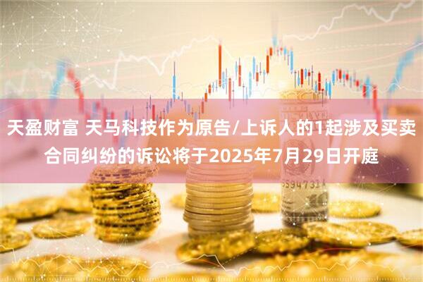 天盈财富 天马科技作为原告/上诉人的1起涉及买卖合同纠纷的诉讼将于2025年7月29日开庭