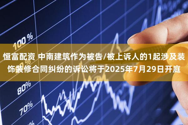 恒富配资 中南建筑作为被告/被上诉人的1起涉及装饰装修合同纠纷的诉讼将于2025年7月29日开庭
