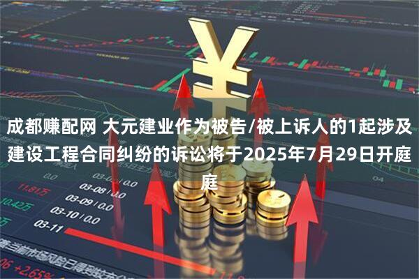 成都赚配网 大元建业作为被告/被上诉人的1起涉及建设工程合同纠纷的诉讼将于2025年7月29日开庭