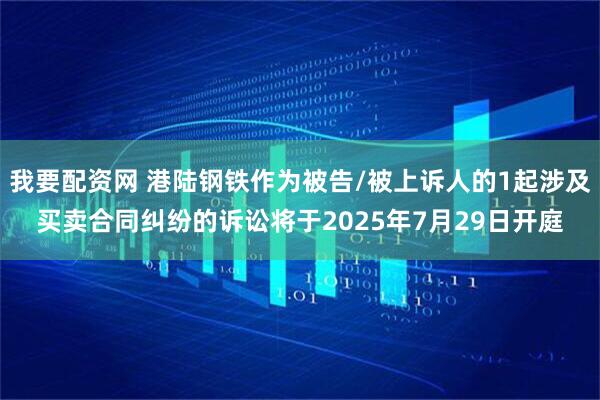 我要配资网 港陆钢铁作为被告/被上诉人的1起涉及买卖合同纠纷的诉讼将于2025年7月29日开庭