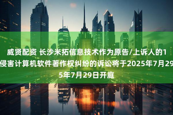 威贤配资 长沙米拓信息技术作为原告/上诉人的1起涉及侵害计算机软件著作权纠纷的诉讼将于2025年7月29日开庭