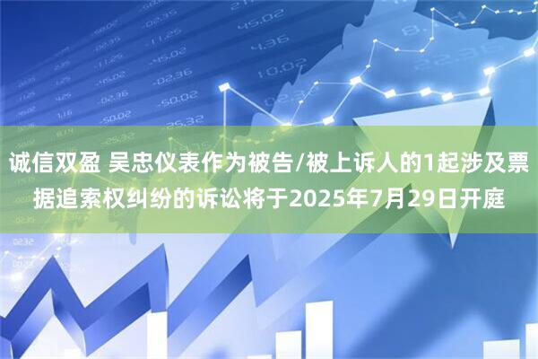 诚信双盈 吴忠仪表作为被告/被上诉人的1起涉及票据追索权纠纷的诉讼将于2025年7月29日开庭