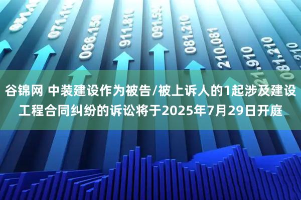 谷锦网 中装建设作为被告/被上诉人的1起涉及建设工程合同纠纷的诉讼将于2025年7月29日开庭