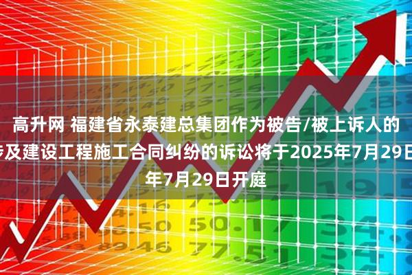 高升网 福建省永泰建总集团作为被告/被上诉人的1起涉及建设工程施工合同纠纷的诉讼将于2025年7月29日开庭