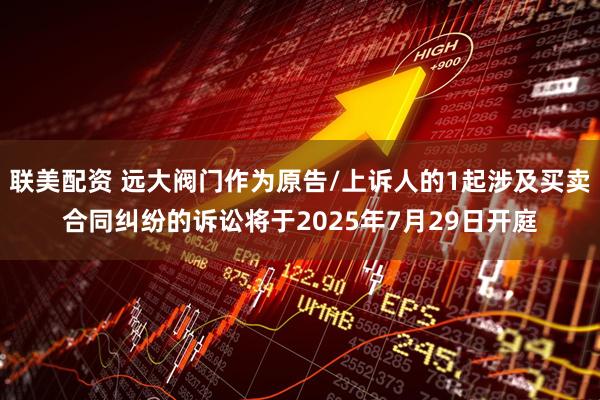 联美配资 远大阀门作为原告/上诉人的1起涉及买卖合同纠纷的诉讼将于2025年7月29日开庭