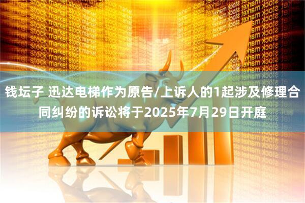 钱坛子 迅达电梯作为原告/上诉人的1起涉及修理合同纠纷的诉讼将于2025年7月29日开庭