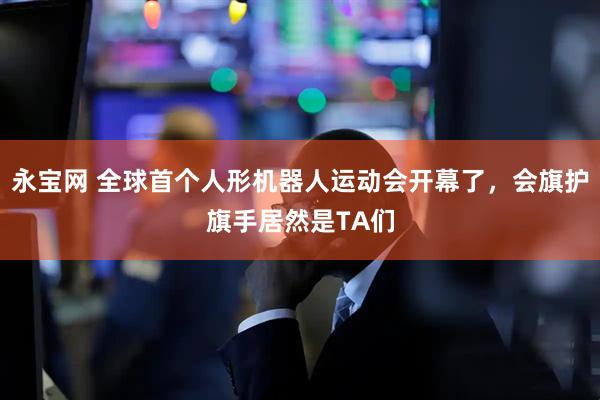 永宝网 全球首个人形机器人运动会开幕了，会旗护旗手居然是TA们