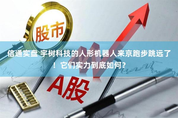 信通实盘 宇树科技的人形机器人来京跑步跳远了！它们实力到底如何？