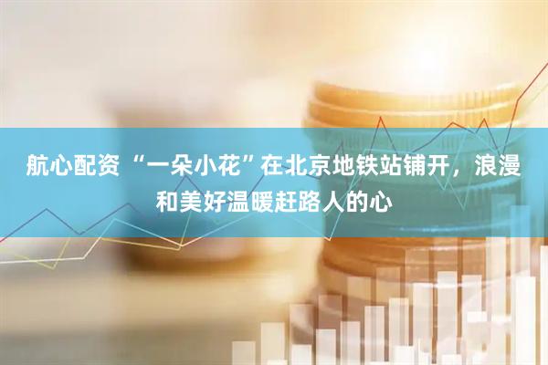 航心配资 “一朵小花”在北京地铁站铺开，浪漫和美好温暖赶路人的心