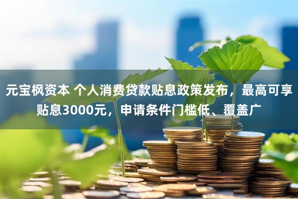 元宝枫资本 个人消费贷款贴息政策发布，最高可享贴息3000元，申请条件门槛低、覆盖广
