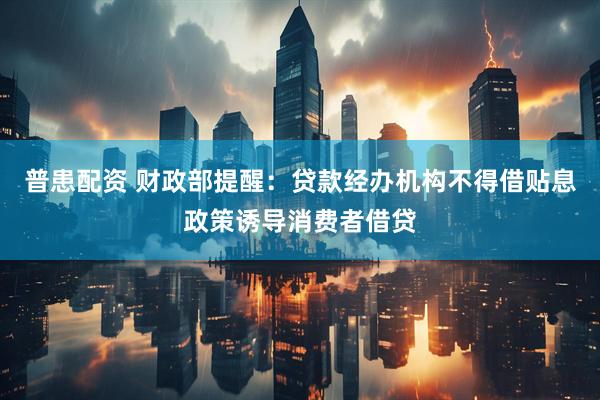 普患配资 财政部提醒：贷款经办机构不得借贴息政策诱导消费者借贷