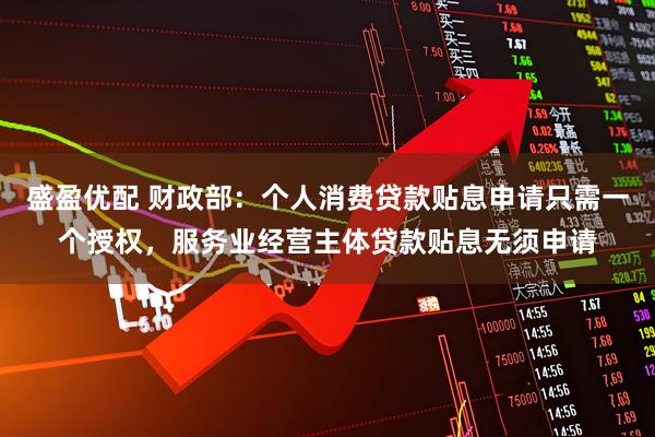 盛盈优配 财政部：个人消费贷款贴息申请只需一个授权，服务业经营主体贷款贴息无须申请