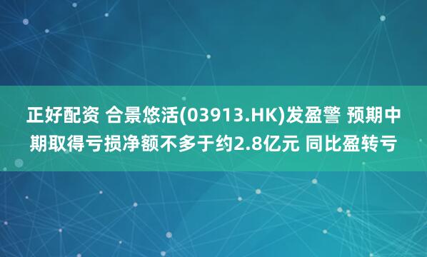 正好配资 合景悠活(03913.HK)发盈警 预期中期取得亏损净额不多于约2.8亿元 同比盈转亏