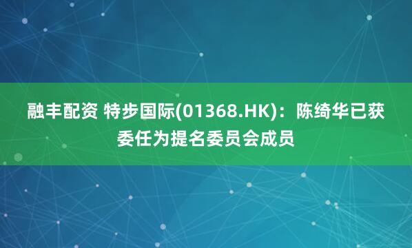 融丰配资 特步国际(01368.HK)：陈绮华已获委任为提名委员会成员