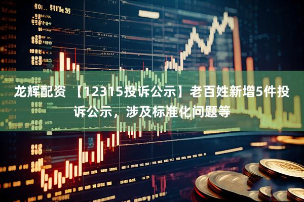 龙辉配资 【12315投诉公示】老百姓新增5件投诉公示，涉及标准化问题等