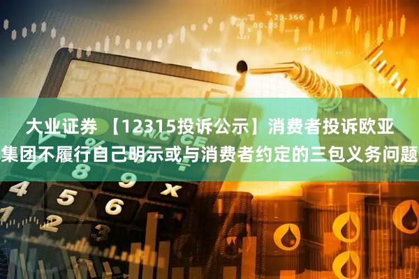 大业证券 【12315投诉公示】消费者投诉欧亚集团不履行自己明示或与消费者约定的三包义务问题