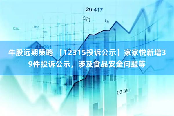 牛股远期策略 【12315投诉公示】家家悦新增39件投诉公示，涉及食品安全问题等