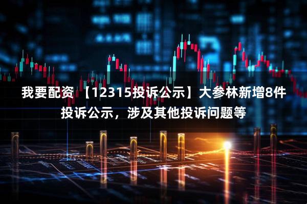 我要配资 【12315投诉公示】大参林新增8件投诉公示，涉及其他投诉问题等