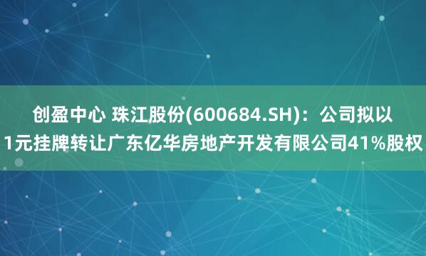 创盈中心 珠江股份(600684.SH)：公司拟以1元挂牌转让广东亿华房地产开发有限公司41%股权