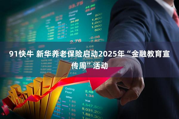 91快牛 新华养老保险启动2025年“金融教育宣传周”活动