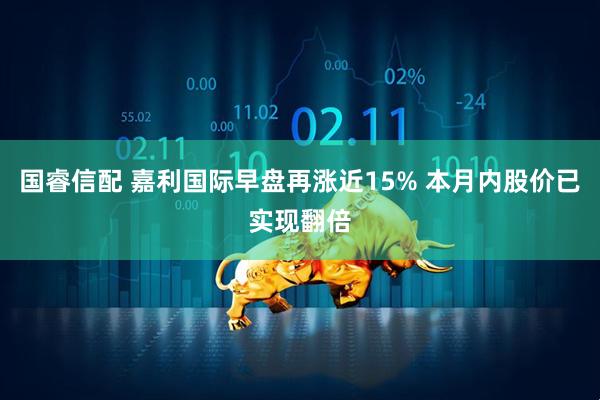 国睿信配 嘉利国际早盘再涨近15% 本月内股价已实现翻倍