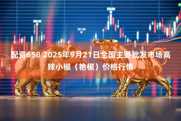 配资658 2025年9月21日全国主要批发市场高辣小椒（艳椒）价格行情