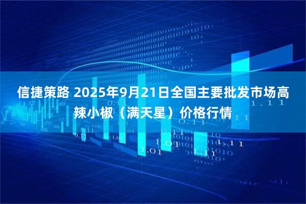 信捷策路 2025年9月21日全国主要批发市场高辣小椒（满天星）价格行情
