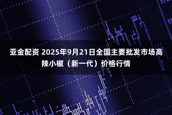 亚金配资 2025年9月21日全国主要批发市场高辣小椒（新一代）价格行情