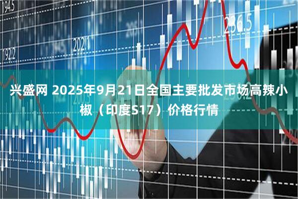 兴盛网 2025年9月21日全国主要批发市场高辣小椒（印度S17）价格行情