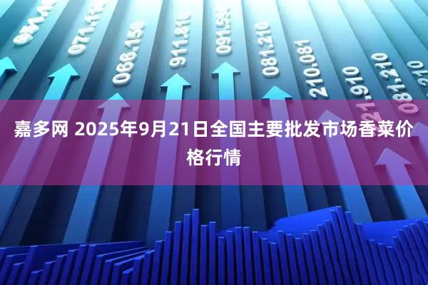 嘉多网 2025年9月21日全国主要批发市场香菜价格行情