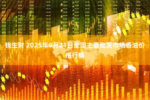 钱生财 2025年9月21日全国主要批发市场香油价格行情