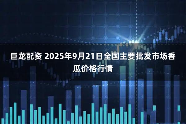 巨龙配资 2025年9月21日全国主要批发市场香瓜价格行情