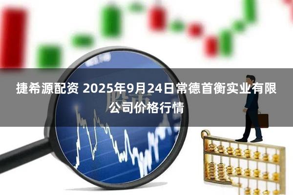 捷希源配资 2025年9月24日常德首衡实业有限公司价格行情
