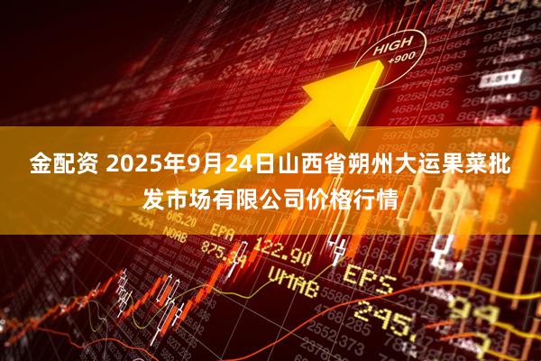 金配资 2025年9月24日山西省朔州大运果菜批发市场有限公司价格行情