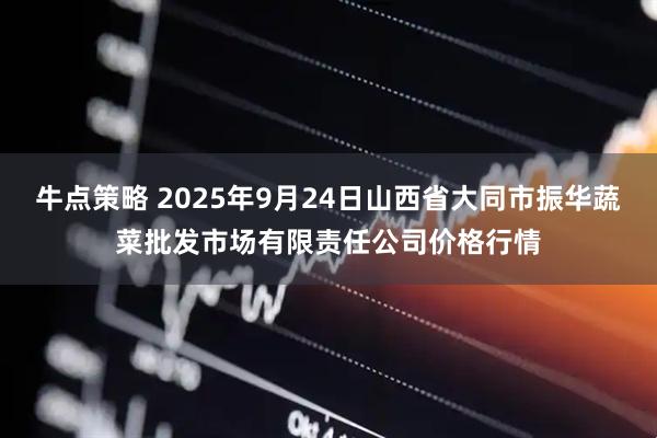 牛点策略 2025年9月24日山西省大同市振华蔬菜批发市场有限责任公司价格行情