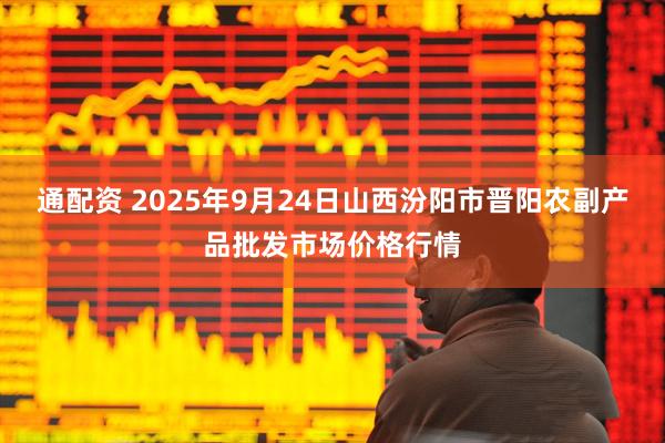 通配资 2025年9月24日山西汾阳市晋阳农副产品批发市场价格行情