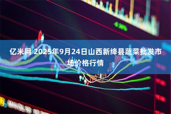 亿米网 2025年9月24日山西新绛县蔬菜批发市场价格行情