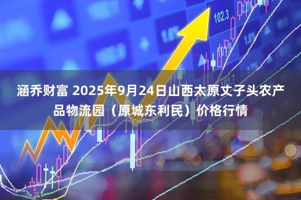 涵乔财富 2025年9月24日山西太原丈子头农产品物流园（原城东利民）价格行情