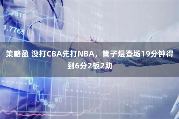 策略盈 没打CBA先打NBA，管子煜登场19分钟得到6分2板2助