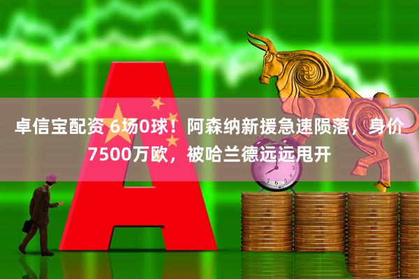 卓信宝配资 6场0球！阿森纳新援急速陨落，身价7500万欧，被哈兰德远远甩开