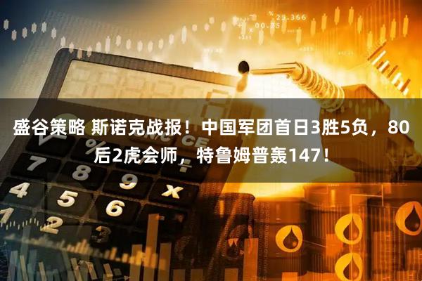 盛谷策略 斯诺克战报！中国军团首日3胜5负，80后2虎会师，特鲁姆普轰147！