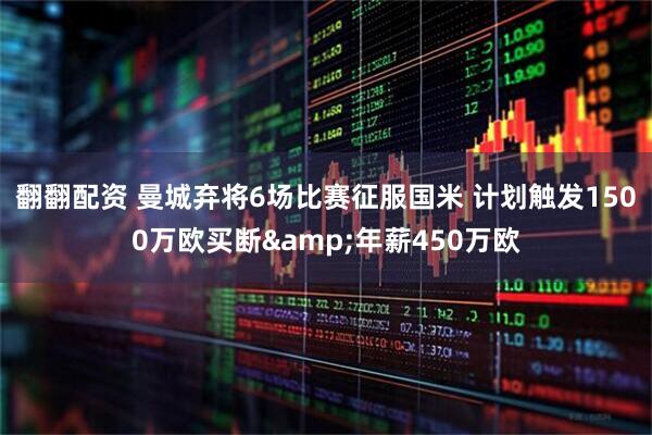 翻翻配资 曼城弃将6场比赛征服国米 计划触发1500万欧买断&年薪450万欧