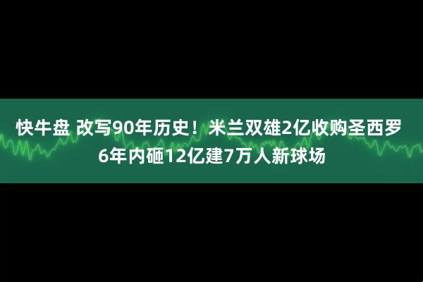 快牛盘 改写90年历史!米兰双雄2亿收购圣西罗 6年内砸12亿建7万人新球场