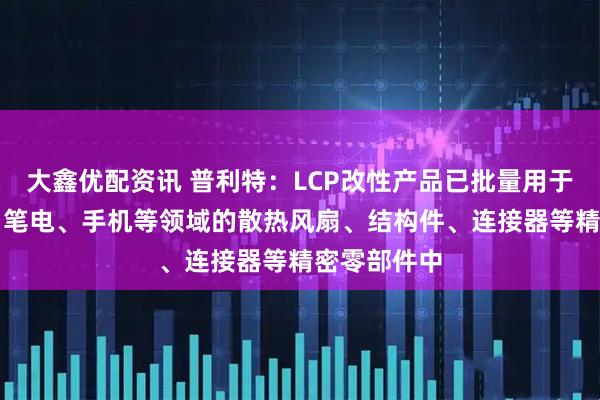 大鑫优配资讯 普利特：LCP改性产品已批量用于AI服务器、笔电、手机等领域的散热风扇、结构件、连接器等精密零部件中